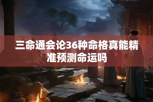 三命通会论36种命格真能精准预测命运吗