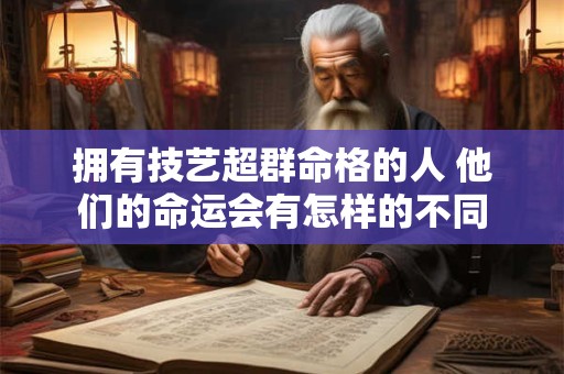 拥有技艺超群命格的人 他们的命运会有怎样的不同