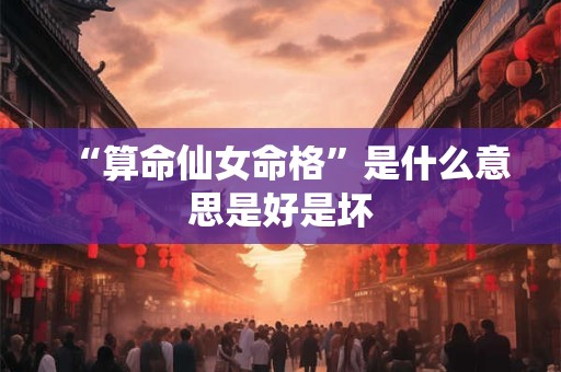 “算命仙女命格”是什么意思是好是坏