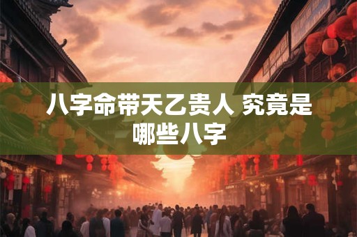 八字命带天乙贵人 究竟是哪些八字