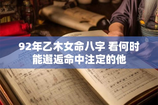 92年乙木女命八字 看何时能邂逅命中注定的他
