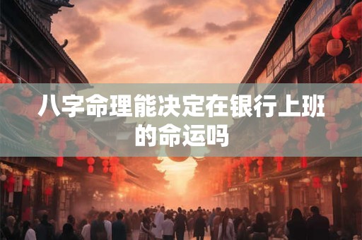 八字命理能决定在银行上班的命运吗