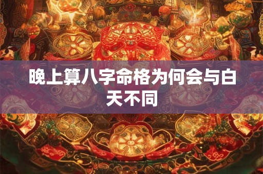 晚上算八字命格为何会与白天不同 晚上算八字命格为何会与白天不同