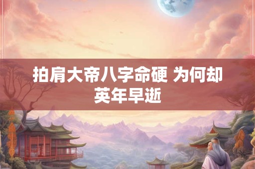 拍肩大帝八字命硬 为何却英年早逝