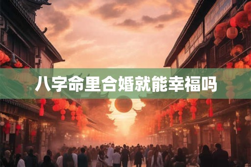 八字命里合婚就能幸福吗