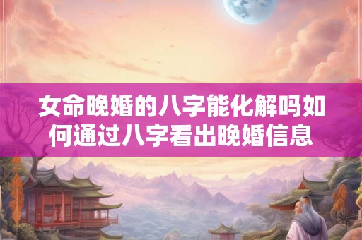 女命晚婚的八字能化解吗如何通过八字看出晚婚信息