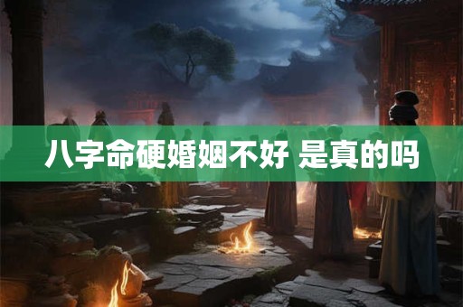 八字命硬婚姻不好 是真的吗