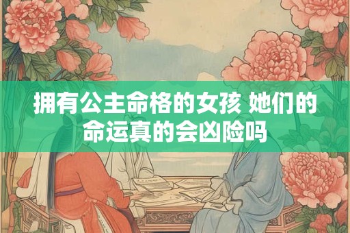 拥有公主命格的女孩 她们的命运真的会凶险吗