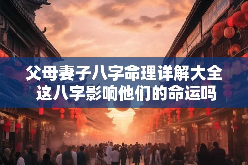 父母妻子八字命理详解大全 这八字影响他们的命运吗