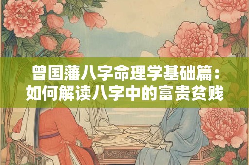 曾国藩八字命理学基础篇：如何解读八字中的富贵贫贱