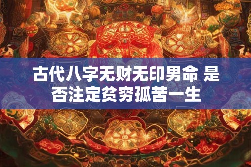 古代八字无财无印男命 是否注定贫穷孤苦一生