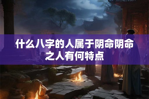 什么八字的人属于阴命阴命之人有何特点