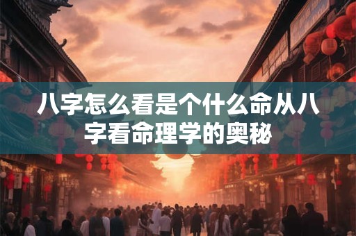 八字怎么看是个什么命从八字看命理学的奥秘