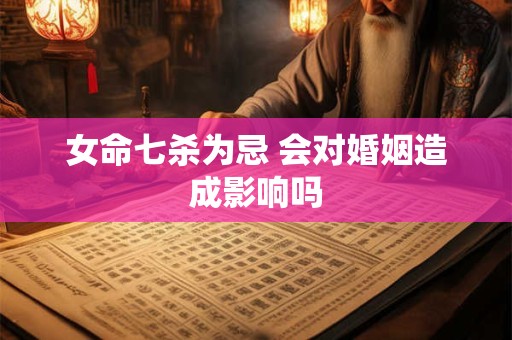 女命七杀为忌 会对婚姻造成影响吗