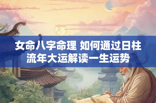 女命八字命理 如何通过日柱流年大运解读一生运势
