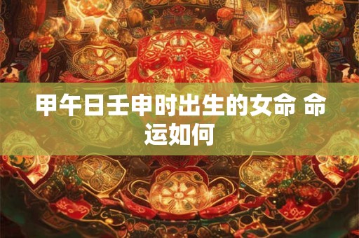 甲午日壬申时出生的女命 命运如何