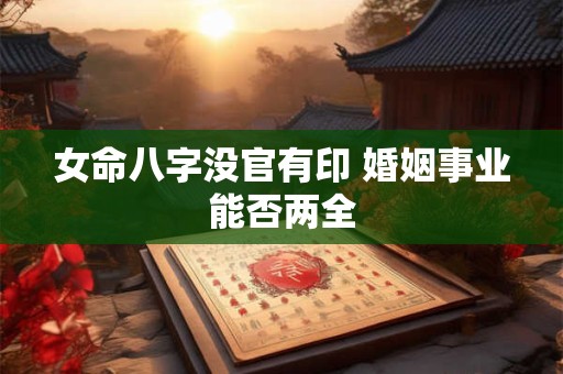 女命八字没官有印 婚姻事业能否两全