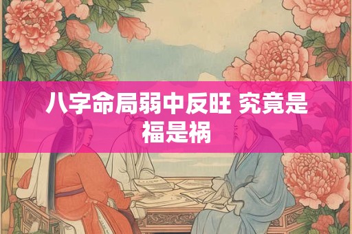 八字命局弱中反旺 究竟是福是祸 八字命局弱中反旺 究竟是福是祸