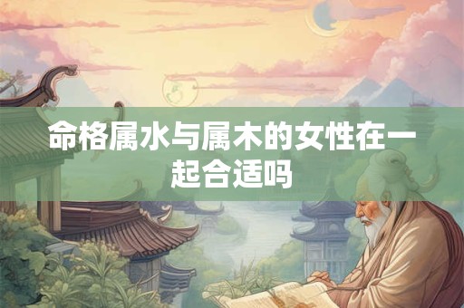 命格属水与属木的女性在一起合适吗