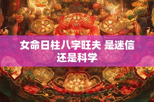 女命日柱八字旺夫 是迷信还是科学