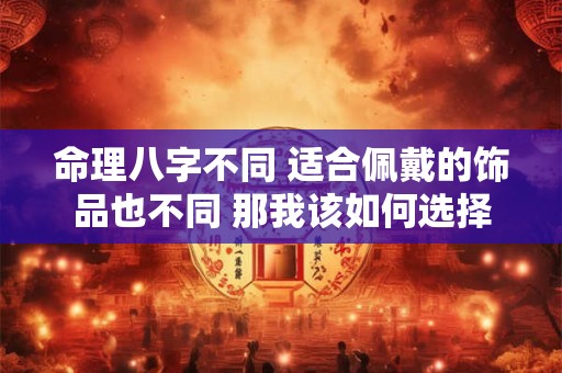 命理八字不同 适合佩戴的饰品也不同 那我该如何选择