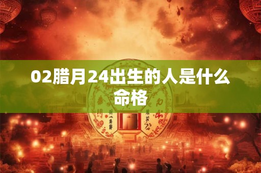 详细阅读:02腊月24出生的人是什么命格 02腊月24出生的人是什么命格