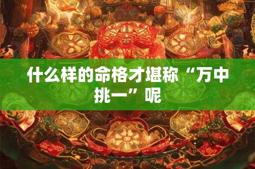 什么样的命格才堪称“万中挑一”呢