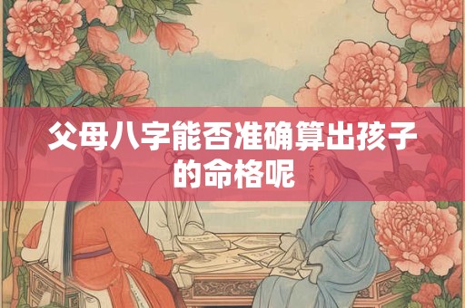 父母八字能否准确算出孩子的命格呢