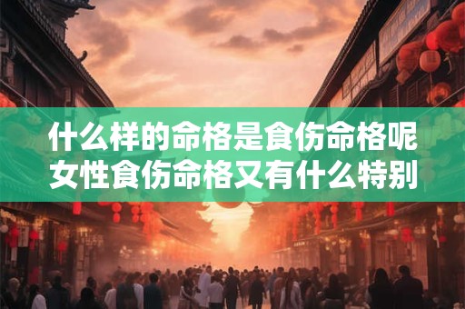 什么样的命格是食伤命格呢女性食伤命格又有什么特别之处