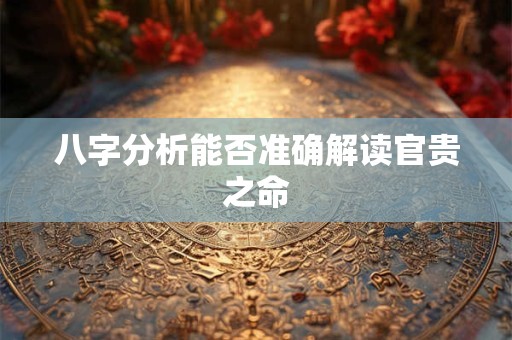 八字分析能否准确解读官贵之命