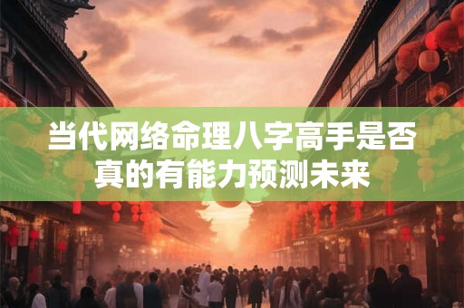 当代网络命理八字高手是否真的有能力预测未来