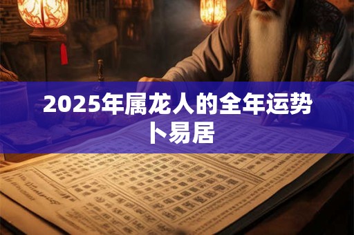 2025年属龙人的全年运势卜易居