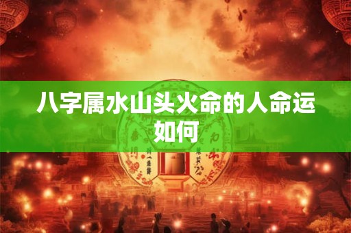 八字属水山头火命的人命运如何