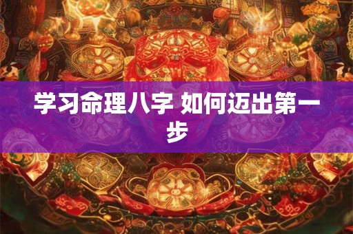 学习命理八字 如何迈出第一步 学习命理八字 如何迈出第一步