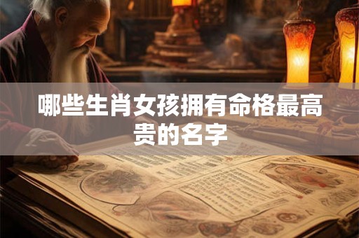 哪些生肖女孩拥有命格最高贵的名字