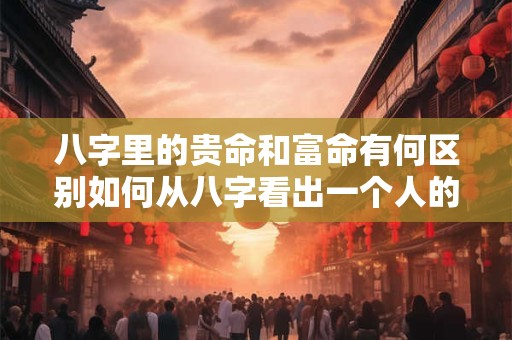 八字里的贵命和富命有何区别如何从八字看出一个人的贵富程度