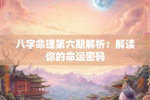 八字命理第六期解析：解读你的命运密码