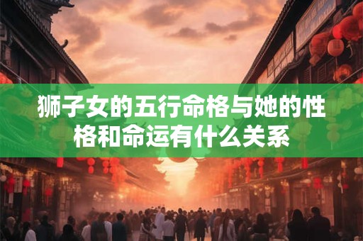 狮子女的五行命格与她的性格和命运有什么关系