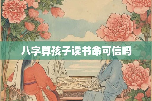 八字算孩子读书命可信吗