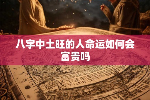 八字中土旺的人命运如何会富贵吗