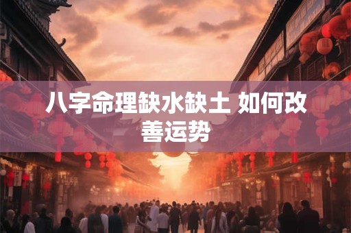 八字命理缺水缺土 如何改善运势