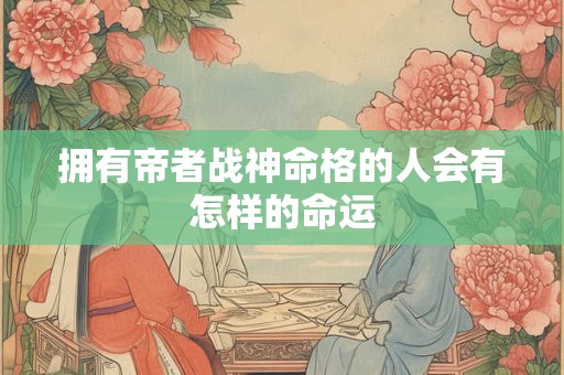 拥有帝者战神命格的人会有怎样的命运