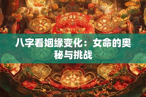 八字看姻缘变化：女命的奥秘与挑战