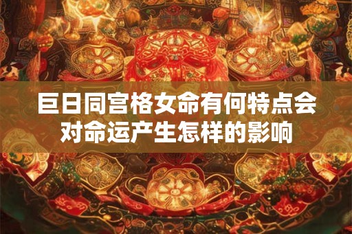 巨日同宫格女命有何特点会对命运产生怎样的影响