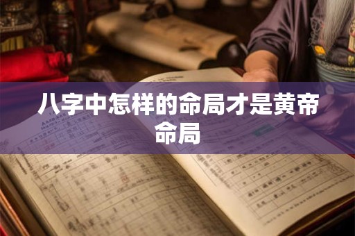 八字中怎样的命局才是黄帝命局