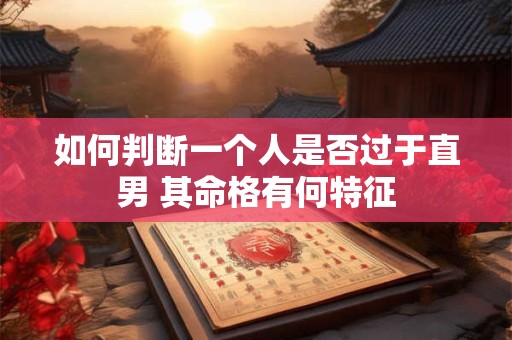 如何判断一个人是否过于直男 其命格有何特征