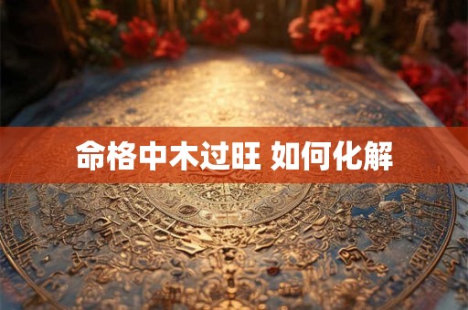命格中木过旺 如何化解