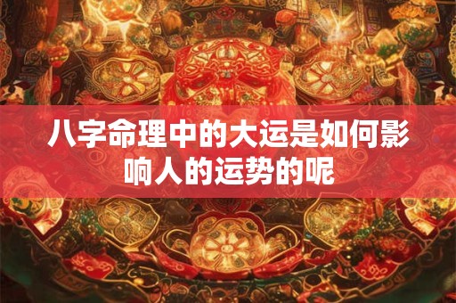 八字命理中的大运是如何影响人的运势的呢