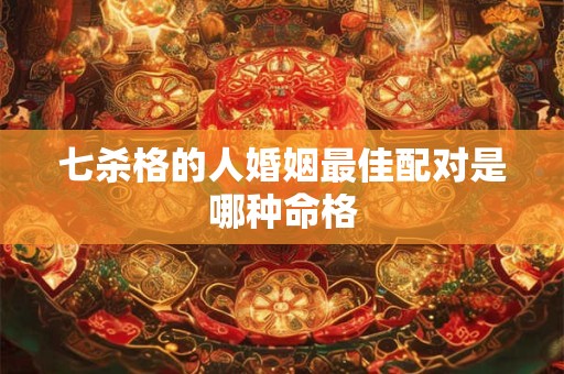 七杀格的人婚姻最佳配对是哪种命格