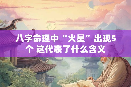 八字命理中“火星”出现5个 这代表了什么含义